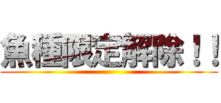 魚種限定解除！！ ()