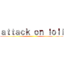 ａｔｔａｃｋ ｏｎ ｌｏｌｉ ()