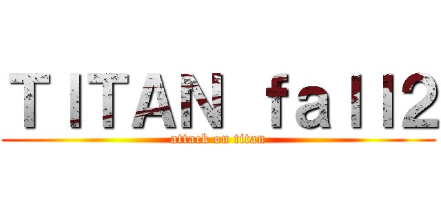 ＴＩＴＡＮ ｆａｌｌ２ (attack on titan)