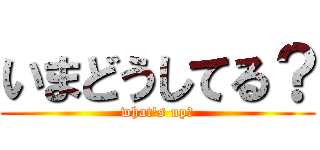 いまどうしてる？ (what's up?)