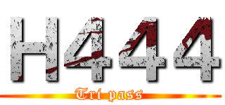 Ｈ４４４ (Tri pass)