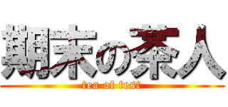 期末の茶人 (tea of test)