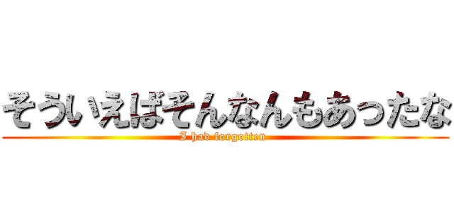 そういえばそんなんもあったな (I had forgotten )
