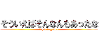 そういえばそんなんもあったな (I had forgotten )