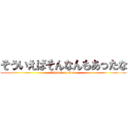 そういえばそんなんもあったな (I had forgotten )