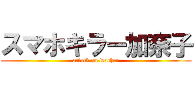 スマホキラー加奈子 (attack on teacher)