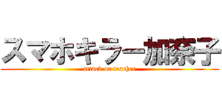 スマホキラー加奈子 (attack on teacher)