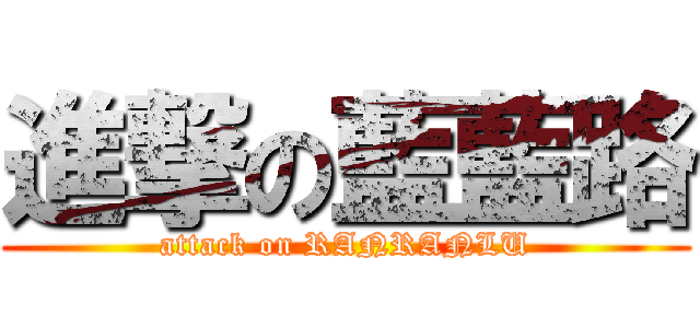 進撃の藍藍路 (attack on RANRANLU)
