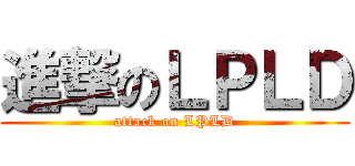 進撃のＬＰＬＤ (attack on LPLD)