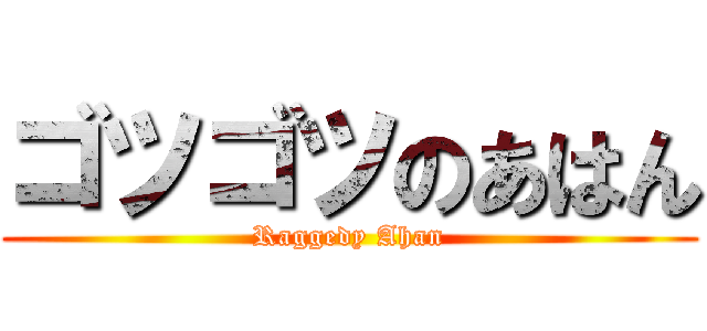ゴツゴツのあはん (Raggedy Ahan)