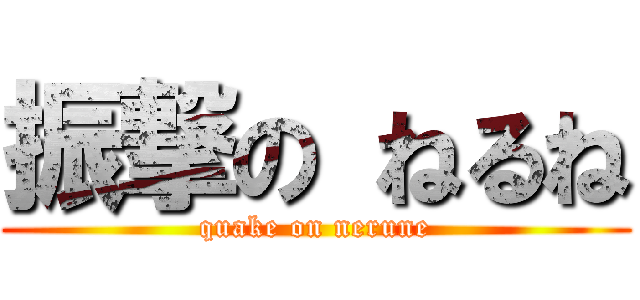 振撃の ねるね (quake on nerune)