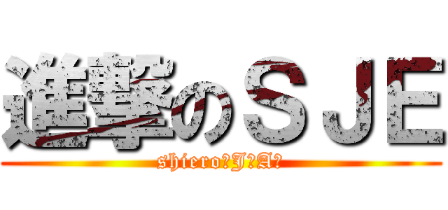 進撃のＳＪＥ (shiero　J　A作)
