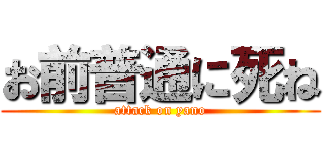 お前普通に死ね (attack on yano)