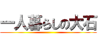 一人暮らしの大石 ()