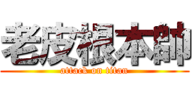 老皮根本帥 (attack on titan)