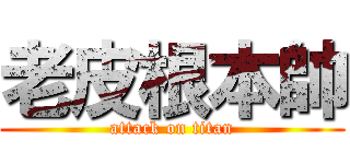 老皮根本帥 (attack on titan)