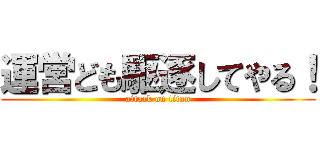 運営ども駆逐してやる！ (attack on titan)