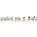 ｐｑ０ｄ ｎａ ｃ ＡｑＵ (huhuhu)