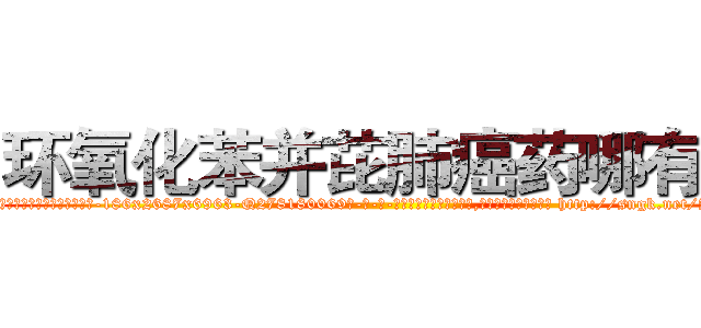 环氧化苯并芘肺癌药哪有卖 (环氧化苯并芘肺癌药哪有卖【电-186x2687x6963-Q278180069元-吉-药-业】我们做的是长期生意,靠的是老客户长期支持 http://sngk.net/AFoM0a
)