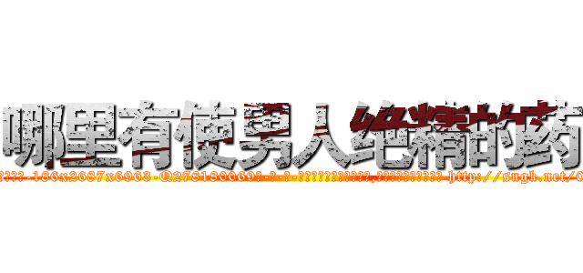 哪里有使男人绝精的药 (哪里有使男人绝精的药【电-186x2687x6963-Q278180069元-吉-药-业】我们做的是长期生意,靠的是老客户长期支持 http://sngk.net/0fY1Yi
)