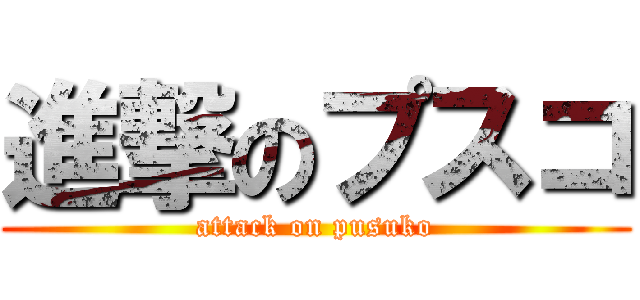 進撃のプスコ (attack on pusuko)