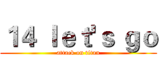１４ ｌｅｔ'ｓ ｇｏ (attack on titan)
