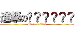 進撃の〜？？？？？ (attack on 〜?????)