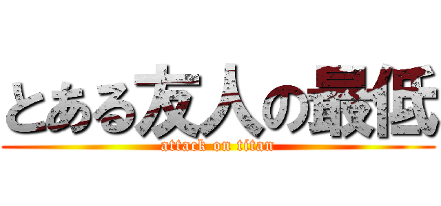 とある友人の最低 (attack on titan)