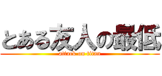 とある友人の最低 (attack on titan)