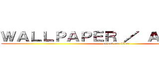 ＷＡＬＬＰＡＰＥＲ ／ ＡＶＡＴＡＲ  (attack on titan)
