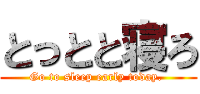 とっとと寝ろ (Go to sleep early today. )