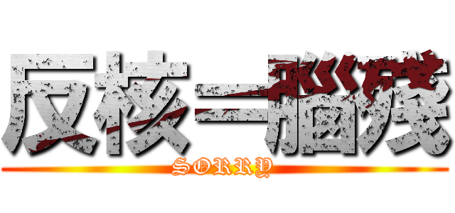 反核＝腦殘 (SORRY)