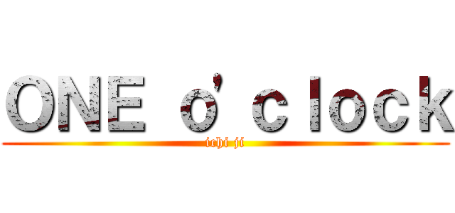 ＯＮＥ ｏ\'ｃｌｏｃｋ (ichi ji)