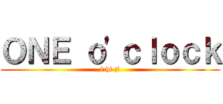 ＯＮＥ ｏ\'ｃｌｏｃｋ (ichi ji)