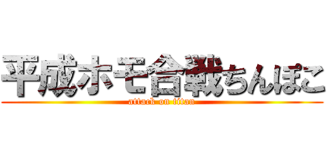 平成ホモ合戦ちんぽこ (attack on titan)