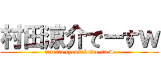 村田涼介でーすｗ (murata ryousuke　de-su w)