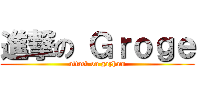 進撃の Ｇｒｏｇｅ (attack on gayham)