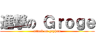 進撃の Ｇｒｏｇｅ (attack on gayham)