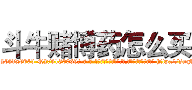 斗牛赌博药怎么买 (斗牛赌博药怎么买【电-186x2687x6963-Q278180069元-吉-药-业】我们做的是长期生意,靠的是老客户长期支持 http://sngk.net/nq0moH
)