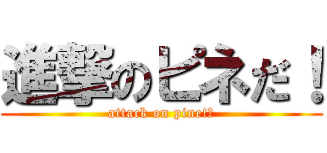 進撃のピネだ！ (attack on pine!あ)