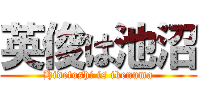 英俊は池沼 (Hidetoshi is ikenuma)