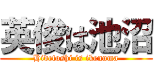 英俊は池沼 (Hidetoshi is ikenuma)