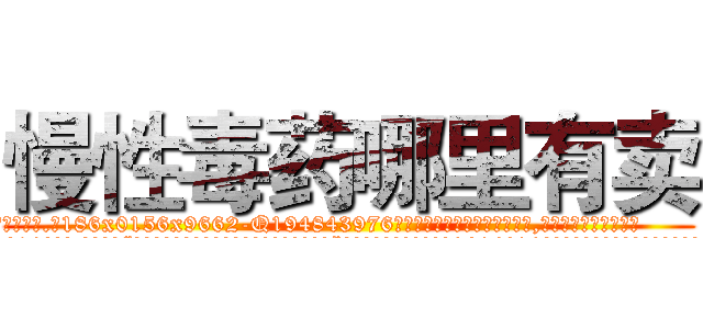 慢性毒药哪里有卖 (慢性毒药哪里有卖【电.话186x0156x9662-Q194843976林氏药业】我们做的是长期生意,靠的是老客户长期支持
参考消息网2月20日报道 韩媒称，“剩女多、离婚率高的城市，房价一定会上涨。”这是中国经济学家金岩石2016年12月参加在上海举行的房地产相关论坛时说的话。
)