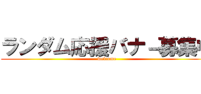 ランダム応援バナ－募集中 (welcome)