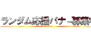 ランダム応援バナ－募集中 (welcome)