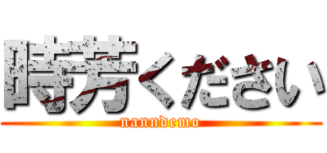 時芳ください (nanndemo)
