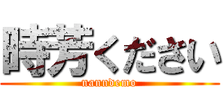 時芳ください (nanndemo)