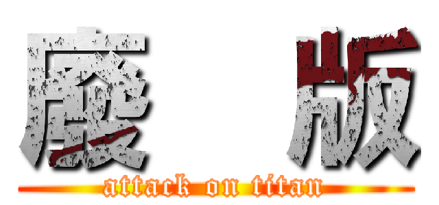 廢    版 (attack on titan)