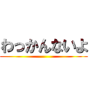 わっかんないよ ()