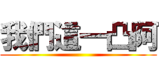 我們這一凸阿 ()